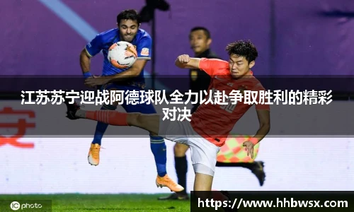 哈哈体育江苏苏宁迎战阿德球队全力以赴争取胜利的精彩对决