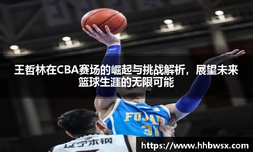 哈哈体育王哲林在CBA赛场的崛起与挑战解析，展望未来篮球生涯的无限可能